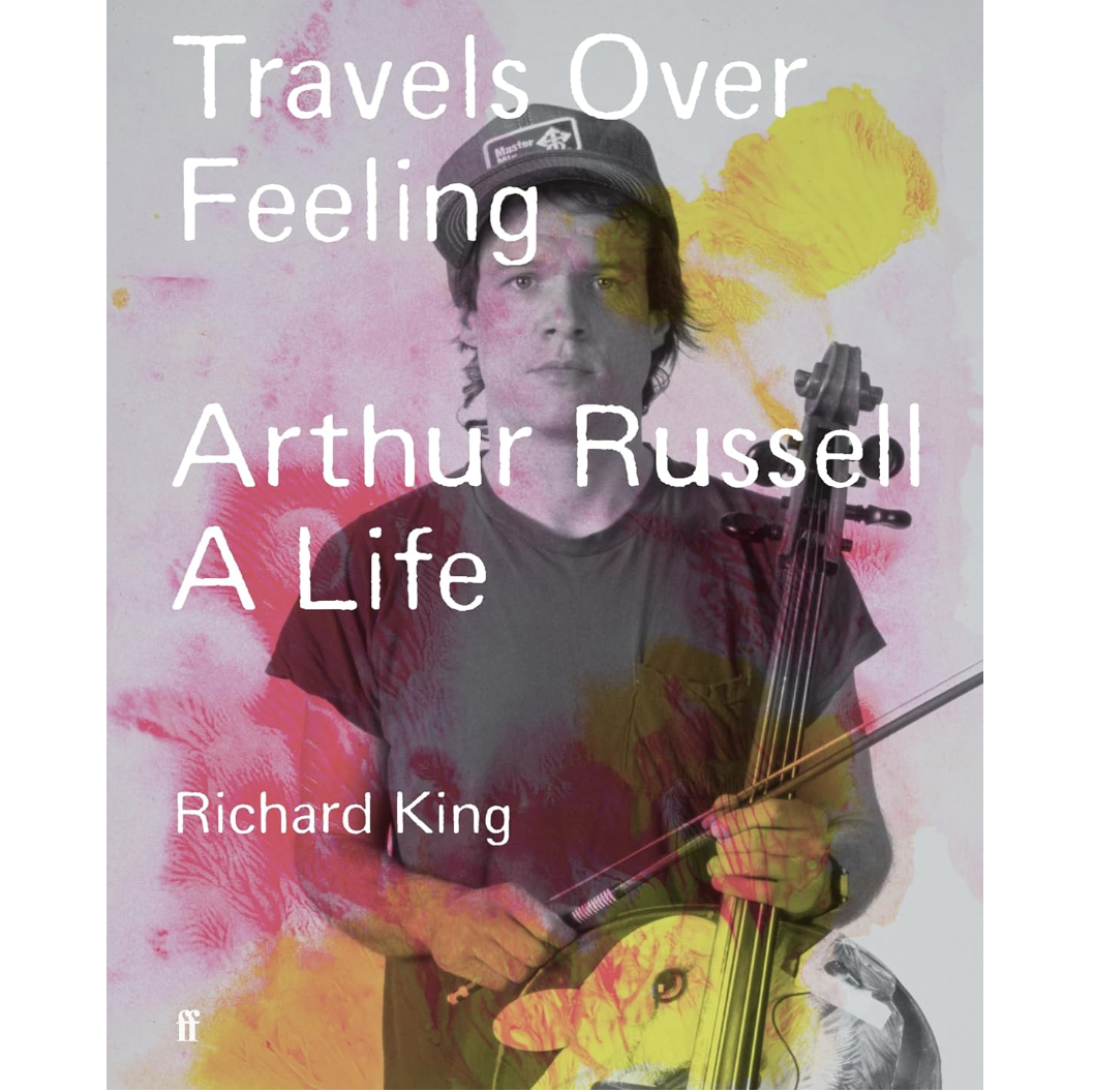Richard King / TRAVELS OVER FEELING: ARTHUR RUSSELL, A LIFE